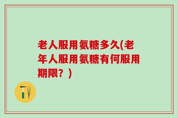 老人服用氨糖多久(老年人服用氨糖有何服用期限？)