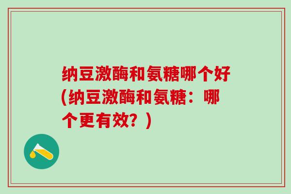 纳豆激酶和氨糖哪个好(纳豆激酶和氨糖:哪个更有效?) 纳豆激酶和氨糖哪个好(纳豆激酶和氨糖:哪个更有效?)