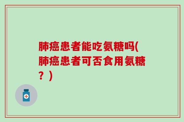 患者能吃氨糖吗(患者可否食用氨糖？)