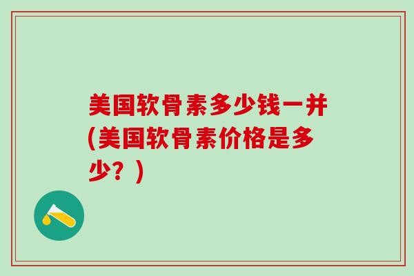 美国软骨素多少钱一并(美国软骨素价格是多少？)