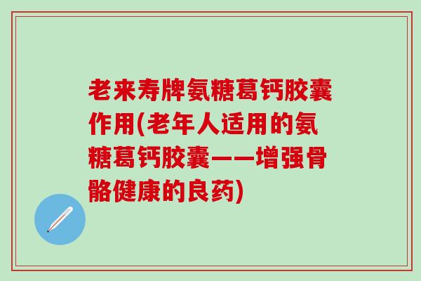 老来寿牌氨糖葛钙胶囊作用(老年人适用的氨糖葛钙胶囊——增强骨骼健康的良药)