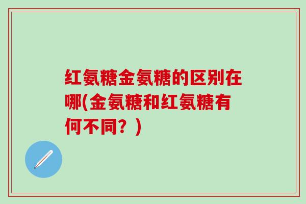 红氨糖金氨糖的区别在哪(金氨糖和红氨糖有何不同？)