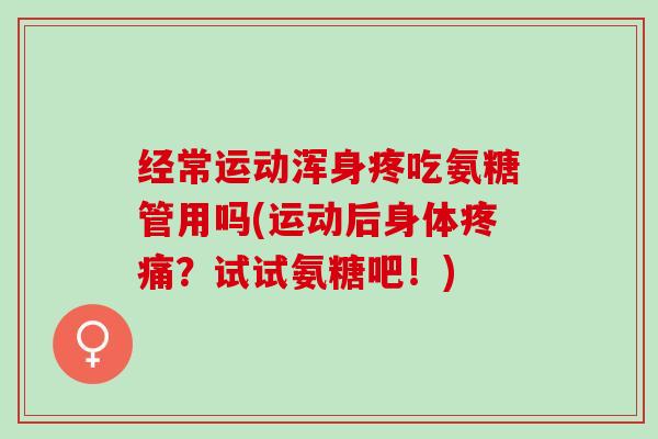 经常运动浑身疼吃氨糖管用吗(运动后身体疼痛？试试氨糖吧！)