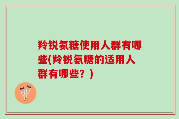 羚锐氨糖使用人群有哪些(羚锐氨糖的适用人群有哪些？)