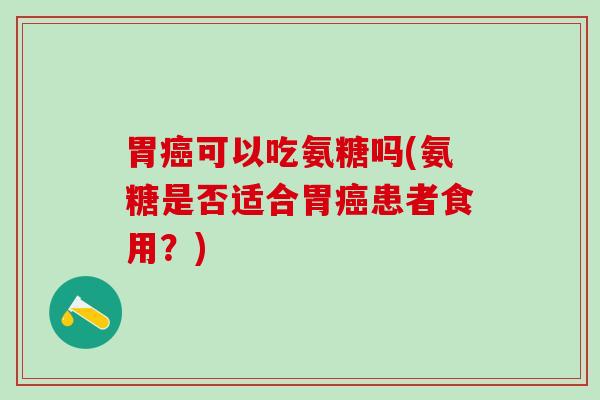 胃可以吃氨糖吗(氨糖是否适合胃患者食用？)