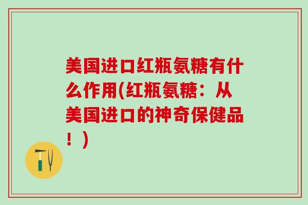 美国进口红瓶氨糖有什么作用(红瓶氨糖：从美国进口的神奇保健品！)