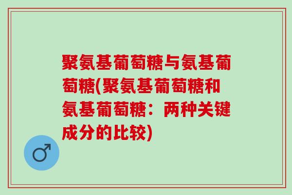 聚氨基葡萄糖与氨基葡萄糖(聚氨基葡萄糖和氨基葡萄糖：两种关键成分的比较)