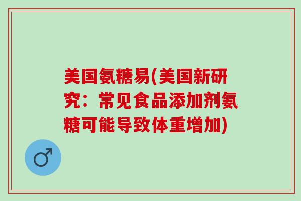 美国氨糖易(美国新研究：常见食品添加剂氨糖可能导致体重增加)