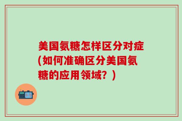 美国氨糖怎样区分对症(如何准确区分美国氨糖的应用领域？)