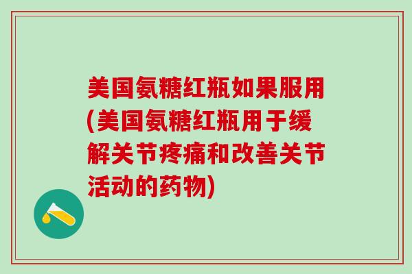 美国氨糖红瓶如果服用(美国氨糖红瓶用于缓解关节疼痛和改善关节活动的药物)