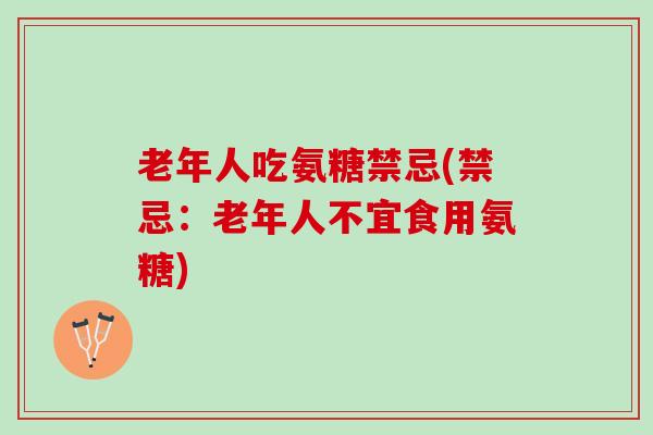 老年人吃氨糖禁忌(禁忌：老年人不宜食用氨糖)