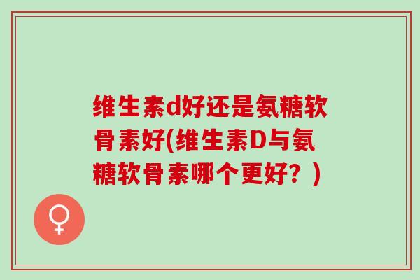 维生素d好还是氨糖软骨素好(维生素D与氨糖软骨素哪个更好？)