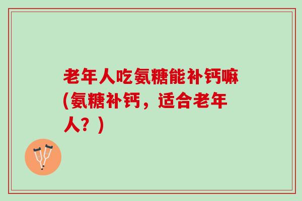 老年人吃氨糖能补钙嘛(氨糖补钙，适合老年人？)