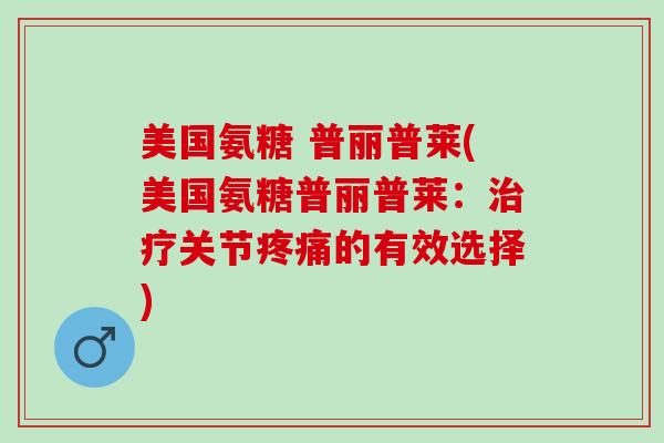 美国氨糖 普丽普莱(美国氨糖普丽普莱：治疗关节疼痛的有效选择)