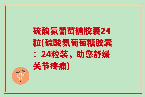 硫酸氨葡萄糖胶囊24粒(硫酸氨葡萄糖胶囊：24粒装，助您舒缓关节疼痛)
