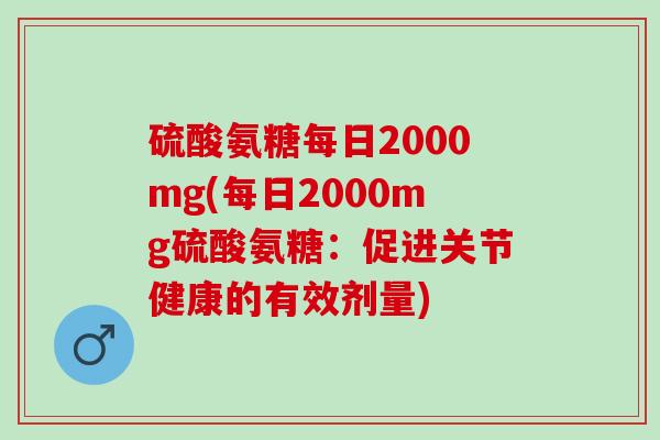 硫酸氨糖每日2000mg(每日2000mg硫酸氨糖：促进关节健康的有效剂量)