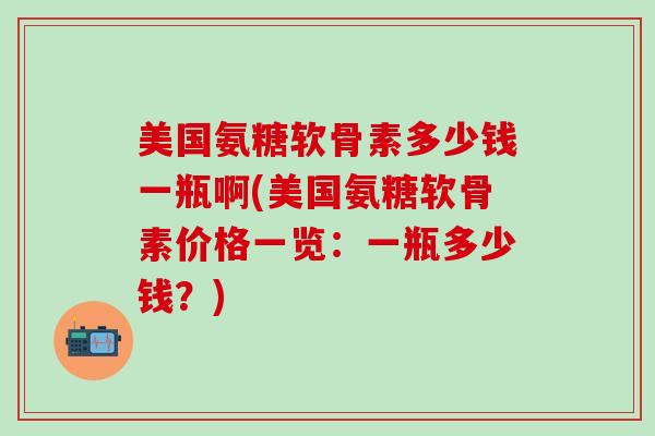 美国氨糖软骨素多少钱一瓶啊(美国氨糖软骨素价格一览：一瓶多少钱？)