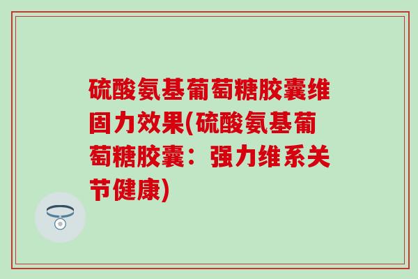 硫酸氨基葡萄糖胶囊维固力效果(硫酸氨基葡萄糖胶囊：强力维系关节健康)