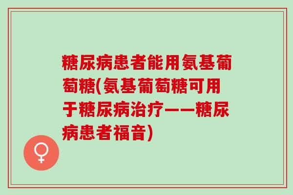 患者能用氨基葡萄糖(氨基葡萄糖可用于——患者福音) 患者能用氨基葡萄糖(氨基葡萄糖可用于——患者福音)