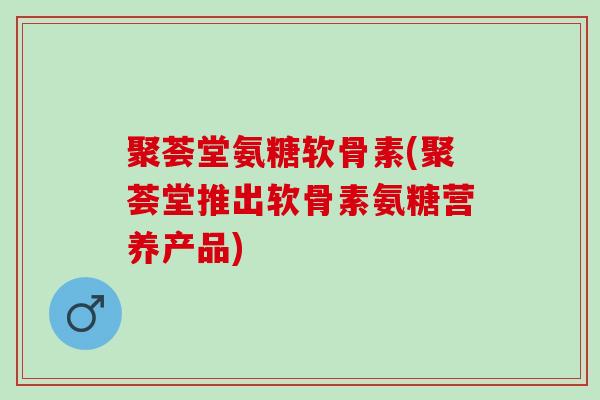聚荟堂氨糖软骨素(聚荟堂推出软骨素氨糖营养产品)