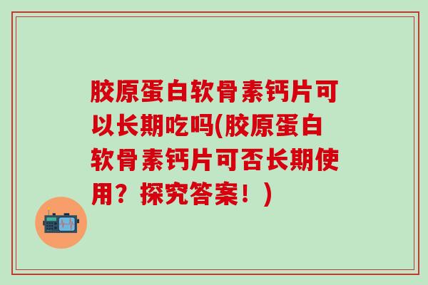 胶原蛋白软骨素钙片可以长期吃吗(胶原蛋白软骨素钙片可否长期使用？探究答案！)