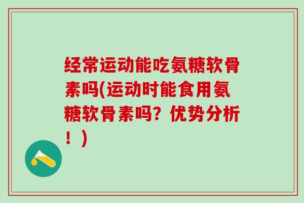 经常运动能吃氨糖软骨素吗(运动时能食用氨糖软骨素吗？优势分析！)