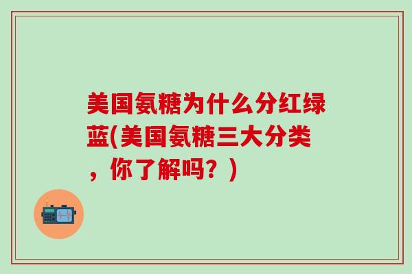 美国氨糖为什么分红绿蓝(美国氨糖三大分类，你了解吗？)