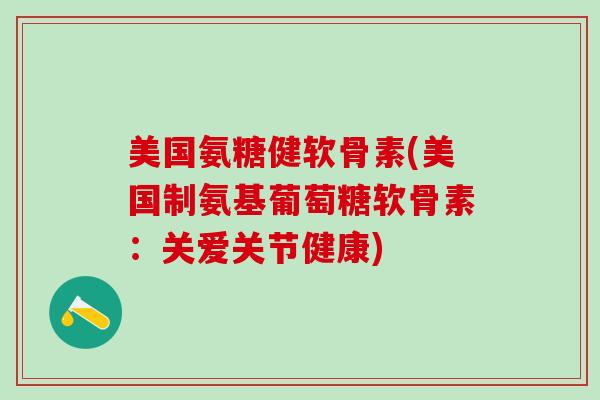 美国氨糖健软骨素(美国制氨基葡萄糖软骨素：关爱关节健康)
