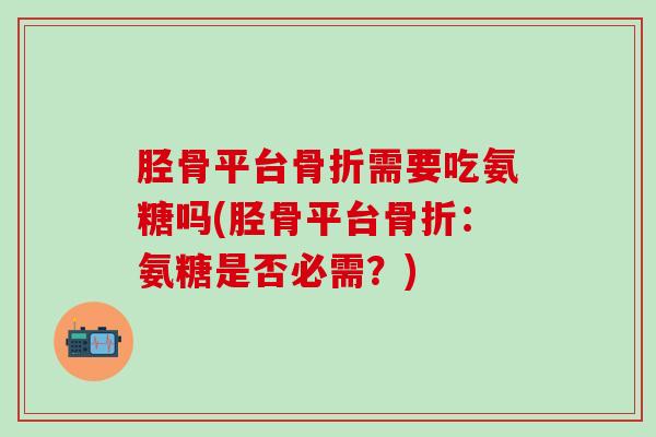 胫骨平台骨折需要吃氨糖吗(胫骨平台骨折：氨糖是否必需？)