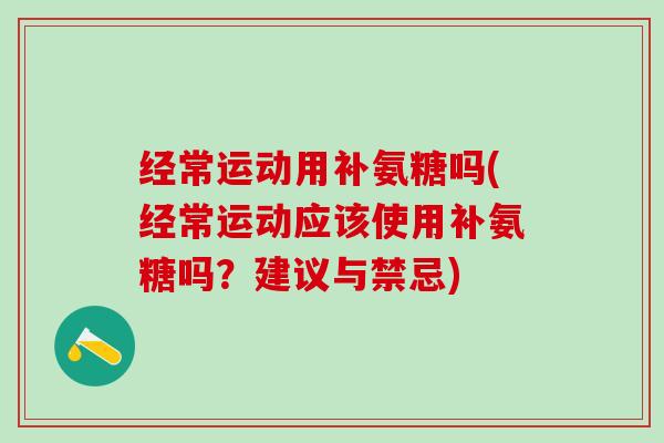 经常运动用补氨糖吗(经常运动应该使用补氨糖吗？建议与禁忌)
