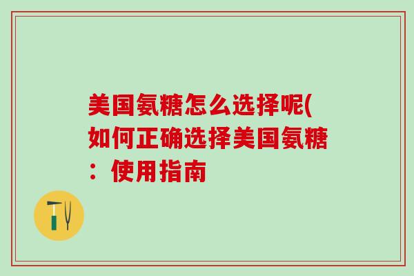 美国氨糖怎么选择呢(如何正确选择美国氨糖：使用指南