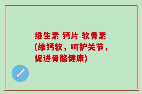 维生素 钙片 软骨素(维钙软，呵护关节，促进骨骼健康)