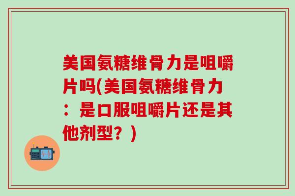 美国氨糖维骨力是咀嚼片吗(美国氨糖维骨力：是口服咀嚼片还是其他剂型？)