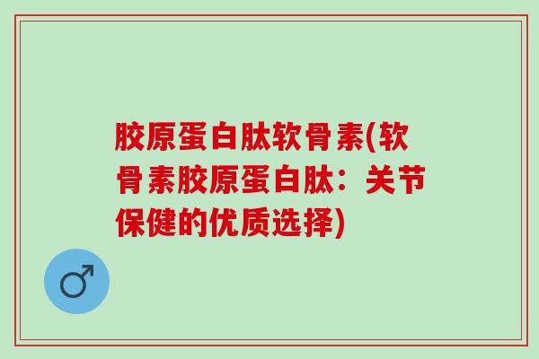 胶原蛋白肽软骨素(软骨素胶原蛋白肽：关节保健的优质选择)