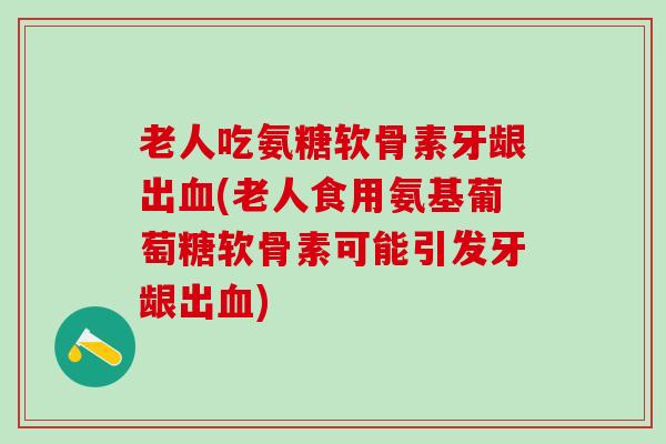 老人吃氨糖软骨素牙龈出血(老人食用氨基葡萄糖软骨素可能引发牙龈出血)