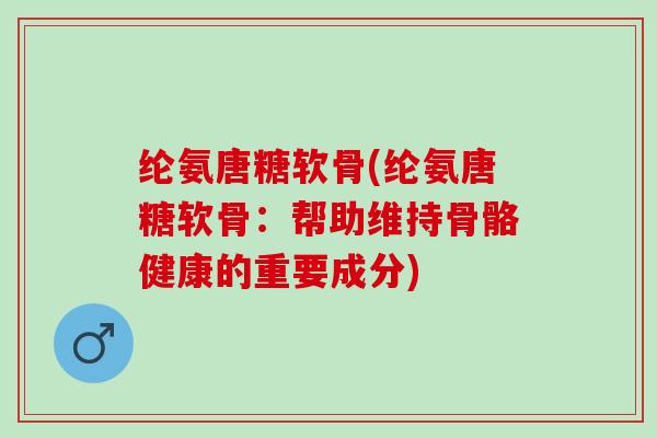 纶氨唐糖软骨(纶氨唐糖软骨：帮助维持骨骼健康的重要成分)