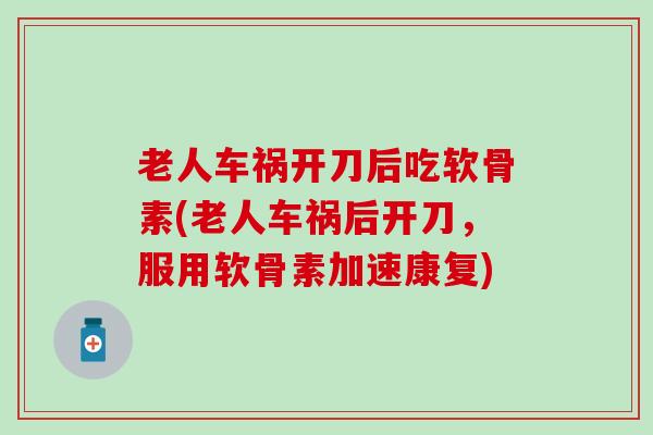 老人车祸开刀后吃软骨素(老人车祸后开刀，服用软骨素加速康复)