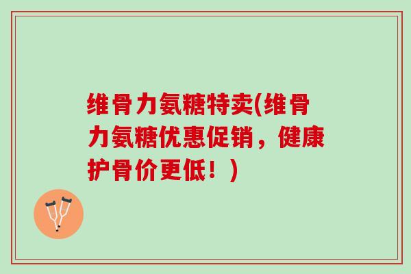 维骨力氨糖特卖(维骨力氨糖优惠促销，健康护骨价更低！)