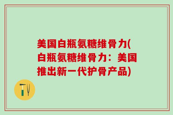 美国白瓶氨糖维骨力(白瓶氨糖维骨力：美国推出新一代护骨产品)