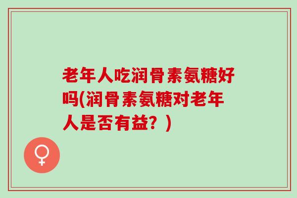 老年人吃润骨素氨糖好吗(润骨素氨糖对老年人是否有益？)