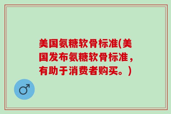 美国氨糖软骨标准(美国发布氨糖软骨标准，有助于消费者购买。)