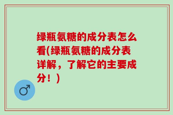 绿瓶氨糖的成分表怎么看(绿瓶氨糖的成分表详解，了解它的主要成分！)