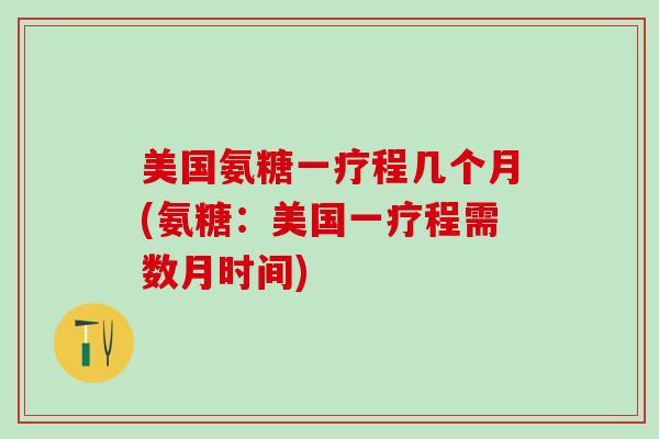 美国氨糖一疗程几个月(氨糖：美国一疗程需数月时间)