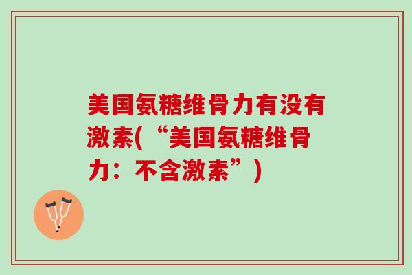 美国氨糖维骨力有没有激素(“美国氨糖维骨力：不含激素”)