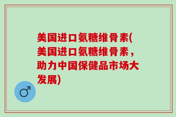 美国进口氨糖维骨素(美国进口氨糖维骨素，助力中国保健品市场大发展)