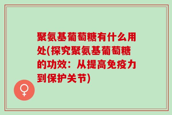 聚氨基葡萄糖有什么用处(探究聚氨基葡萄糖的功效：从提高免疫力到保护关节)