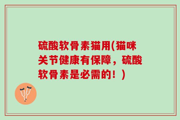 硫酸软骨素猫用(猫咪关节健康有保障，硫酸软骨素是必需的！)