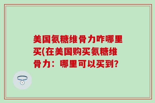 美国氨糖维骨力咋哪里买(在美国购买氨糖维骨力：哪里可以买到？
