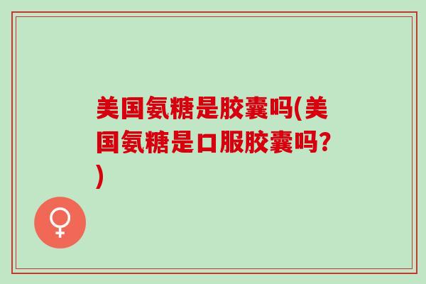 美国氨糖是胶囊吗(美国氨糖是口服胶囊吗?) 美国氨糖是胶囊吗(美国氨糖是口服胶囊吗?)