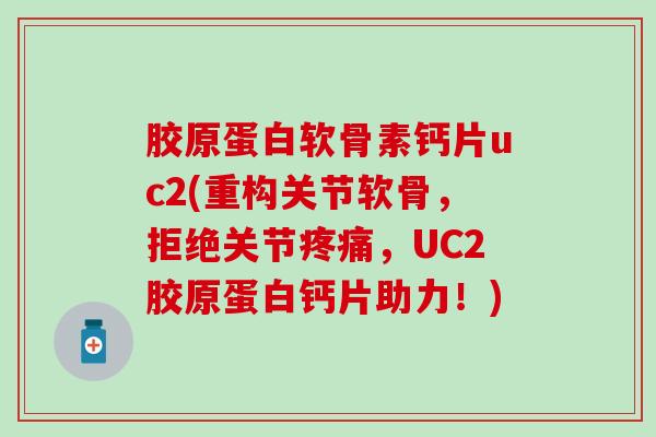 胶原蛋白软骨素钙片uc2(重构关节软骨，拒绝关节疼痛，UC2胶原蛋白钙片助力！)